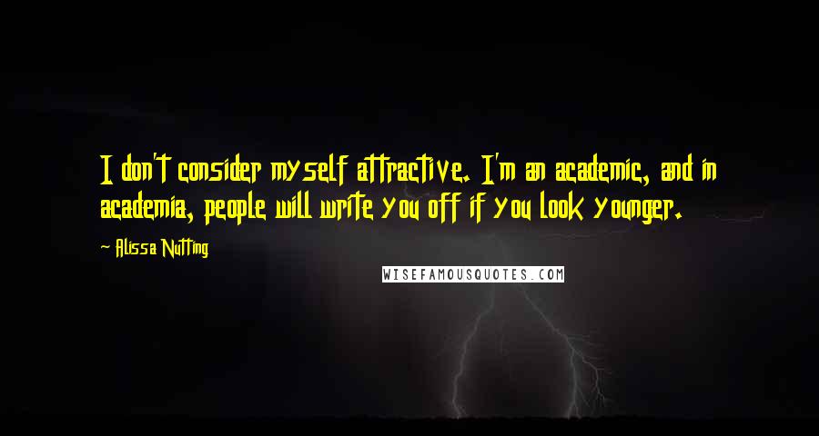 Alissa Nutting Quotes: I don't consider myself attractive. I'm an academic, and in academia, people will write you off if you look younger.