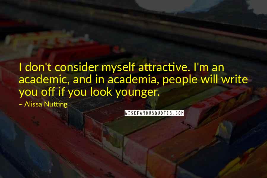 Alissa Nutting Quotes: I don't consider myself attractive. I'm an academic, and in academia, people will write you off if you look younger.