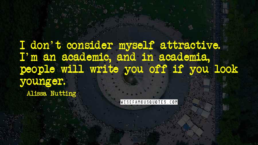 Alissa Nutting Quotes: I don't consider myself attractive. I'm an academic, and in academia, people will write you off if you look younger.