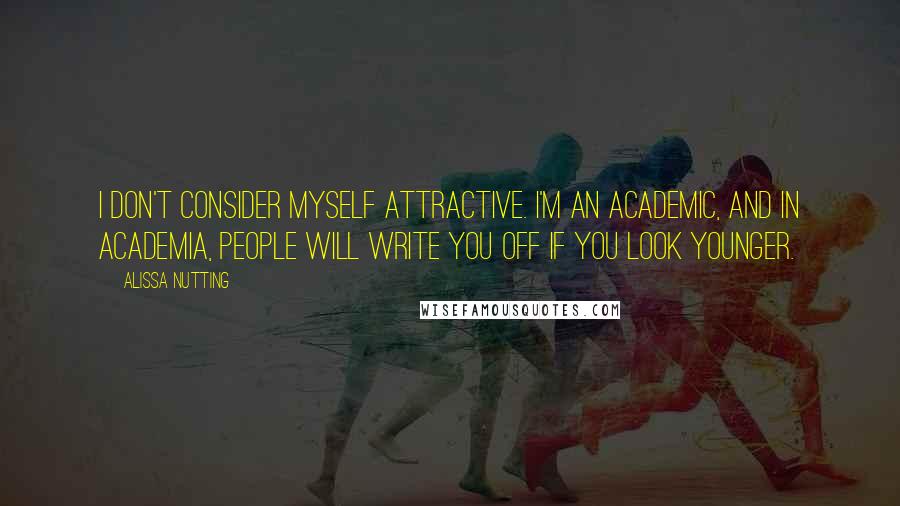 Alissa Nutting Quotes: I don't consider myself attractive. I'm an academic, and in academia, people will write you off if you look younger.