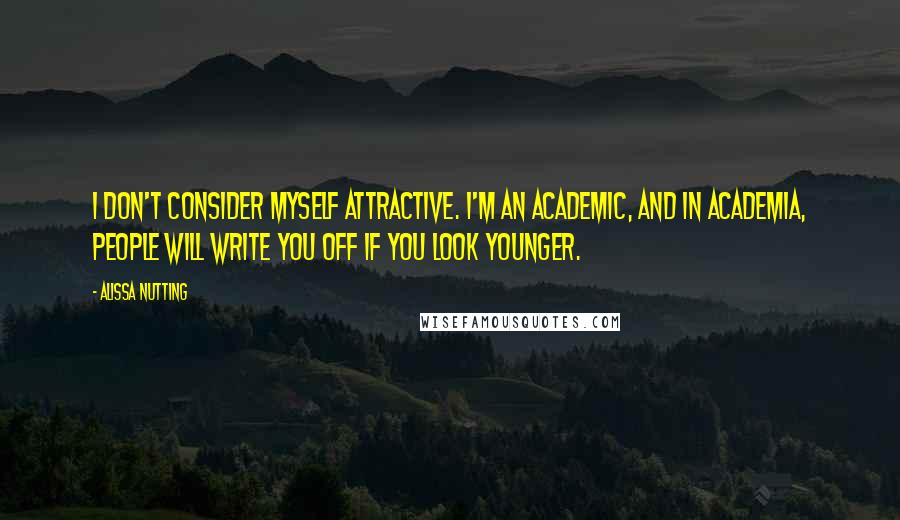 Alissa Nutting Quotes: I don't consider myself attractive. I'm an academic, and in academia, people will write you off if you look younger.