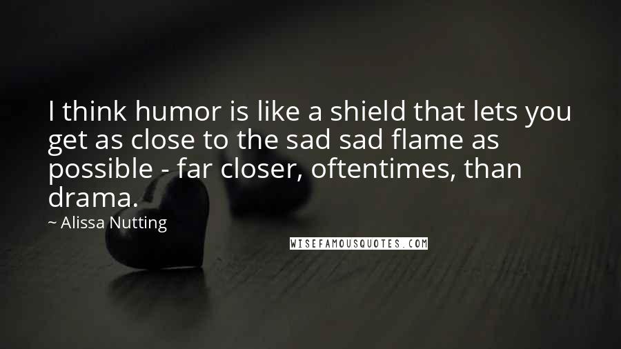 Alissa Nutting Quotes: I think humor is like a shield that lets you get as close to the sad sad flame as possible - far closer, oftentimes, than drama.