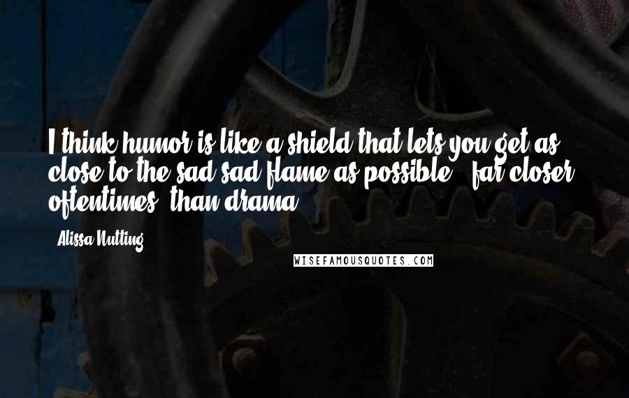 Alissa Nutting Quotes: I think humor is like a shield that lets you get as close to the sad sad flame as possible - far closer, oftentimes, than drama.