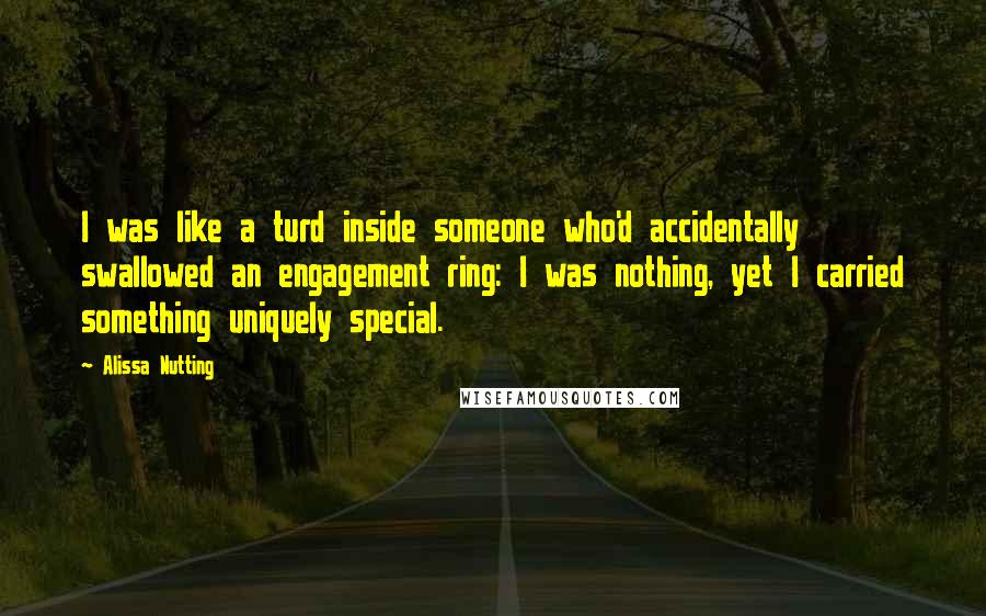 Alissa Nutting Quotes: I was like a turd inside someone who'd accidentally swallowed an engagement ring: I was nothing, yet I carried something uniquely special.