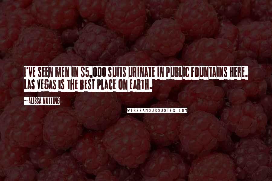 Alissa Nutting Quotes: I've seen men in $5,000 suits urinate in public fountains here. Las Vegas is the best place on earth.