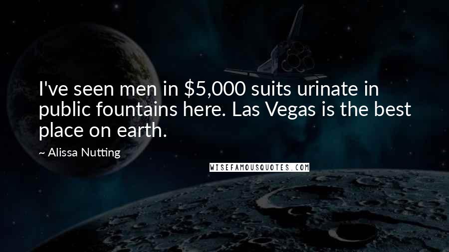 Alissa Nutting Quotes: I've seen men in $5,000 suits urinate in public fountains here. Las Vegas is the best place on earth.