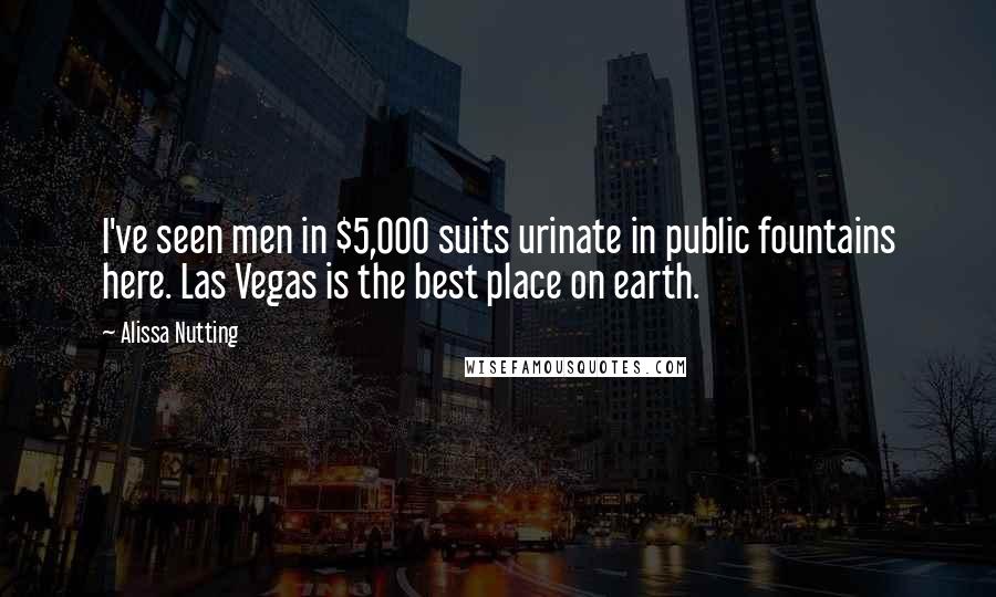 Alissa Nutting Quotes: I've seen men in $5,000 suits urinate in public fountains here. Las Vegas is the best place on earth.