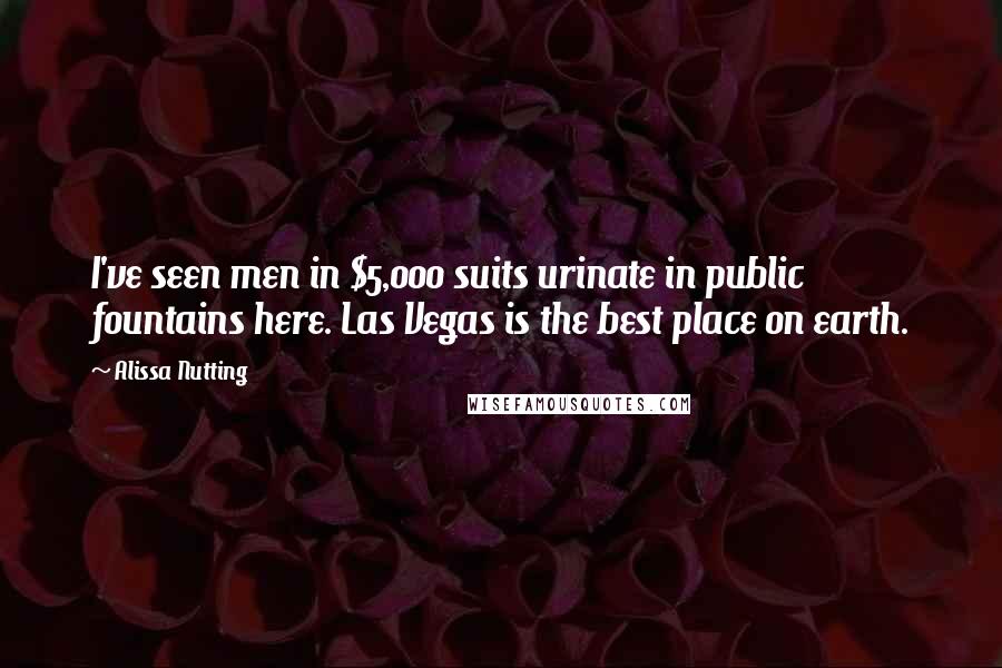 Alissa Nutting Quotes: I've seen men in $5,000 suits urinate in public fountains here. Las Vegas is the best place on earth.