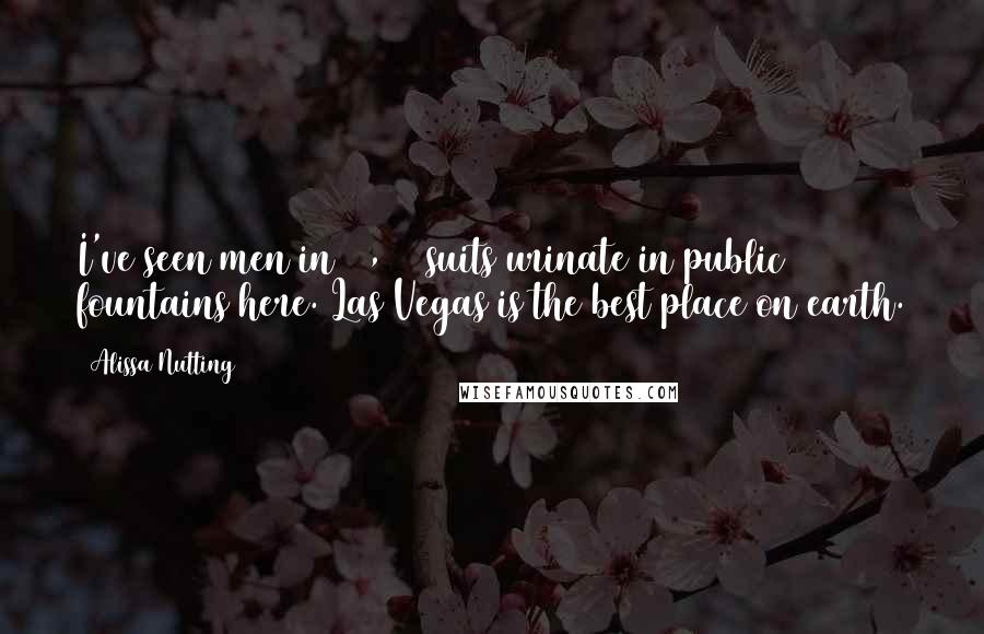 Alissa Nutting Quotes: I've seen men in $5,000 suits urinate in public fountains here. Las Vegas is the best place on earth.