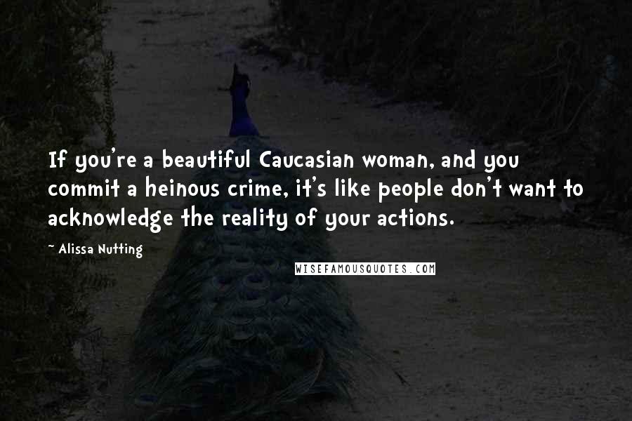 Alissa Nutting Quotes: If you're a beautiful Caucasian woman, and you commit a heinous crime, it's like people don't want to acknowledge the reality of your actions.