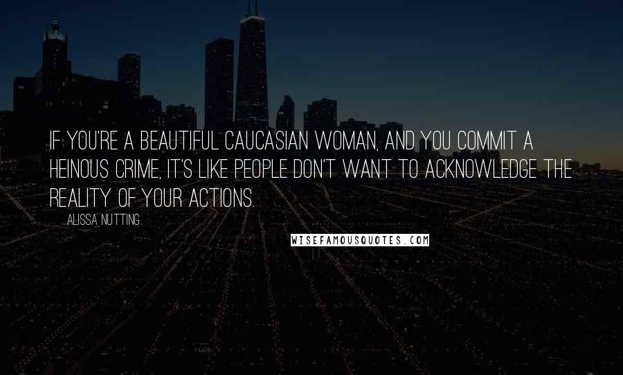 Alissa Nutting Quotes: If you're a beautiful Caucasian woman, and you commit a heinous crime, it's like people don't want to acknowledge the reality of your actions.