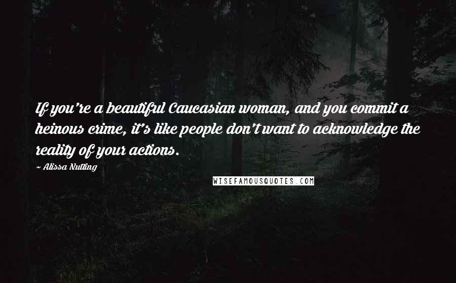 Alissa Nutting Quotes: If you're a beautiful Caucasian woman, and you commit a heinous crime, it's like people don't want to acknowledge the reality of your actions.