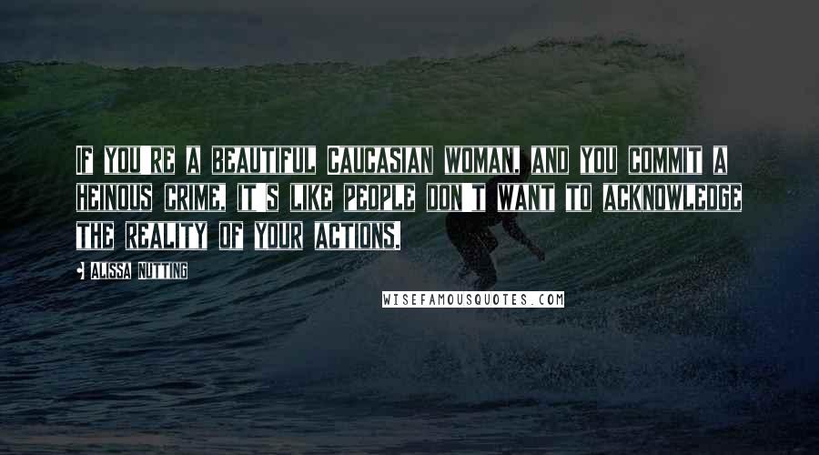 Alissa Nutting Quotes: If you're a beautiful Caucasian woman, and you commit a heinous crime, it's like people don't want to acknowledge the reality of your actions.