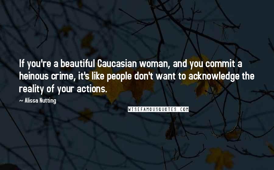 Alissa Nutting Quotes: If you're a beautiful Caucasian woman, and you commit a heinous crime, it's like people don't want to acknowledge the reality of your actions.