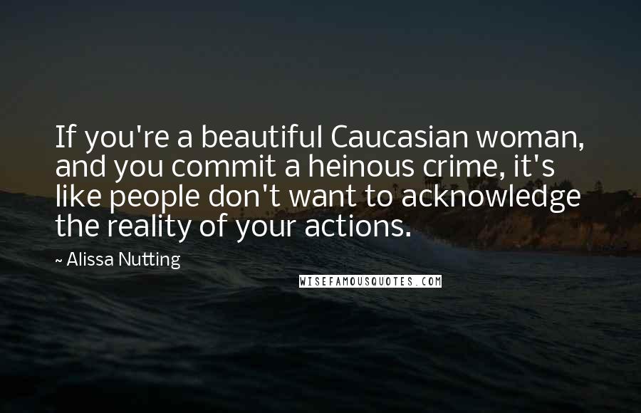 Alissa Nutting Quotes: If you're a beautiful Caucasian woman, and you commit a heinous crime, it's like people don't want to acknowledge the reality of your actions.