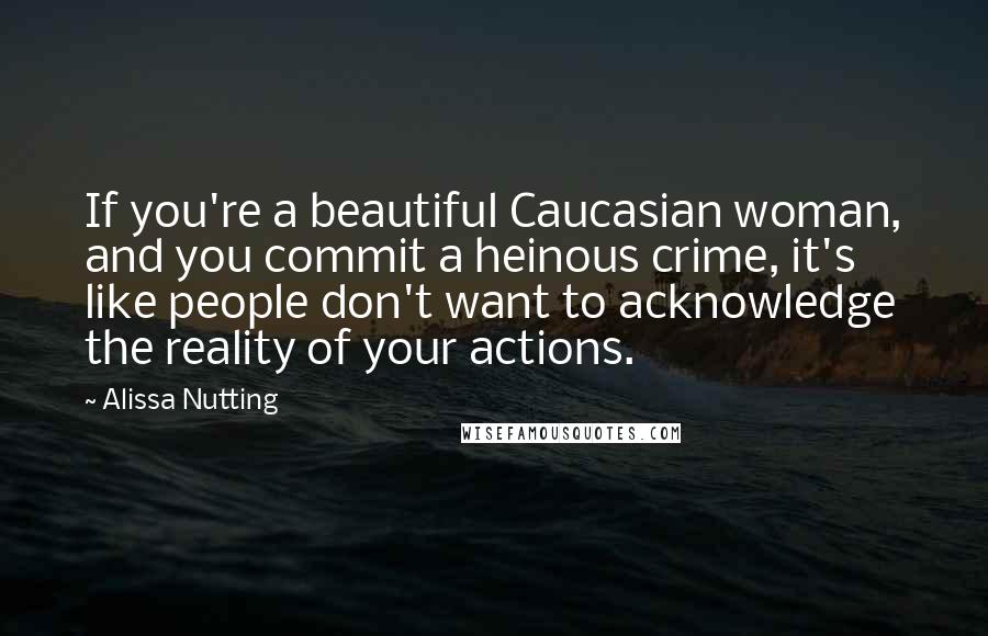 Alissa Nutting Quotes: If you're a beautiful Caucasian woman, and you commit a heinous crime, it's like people don't want to acknowledge the reality of your actions.