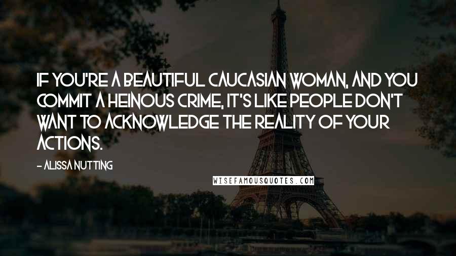 Alissa Nutting Quotes: If you're a beautiful Caucasian woman, and you commit a heinous crime, it's like people don't want to acknowledge the reality of your actions.