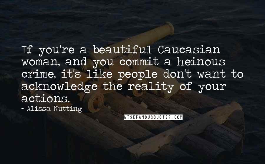 Alissa Nutting Quotes: If you're a beautiful Caucasian woman, and you commit a heinous crime, it's like people don't want to acknowledge the reality of your actions.