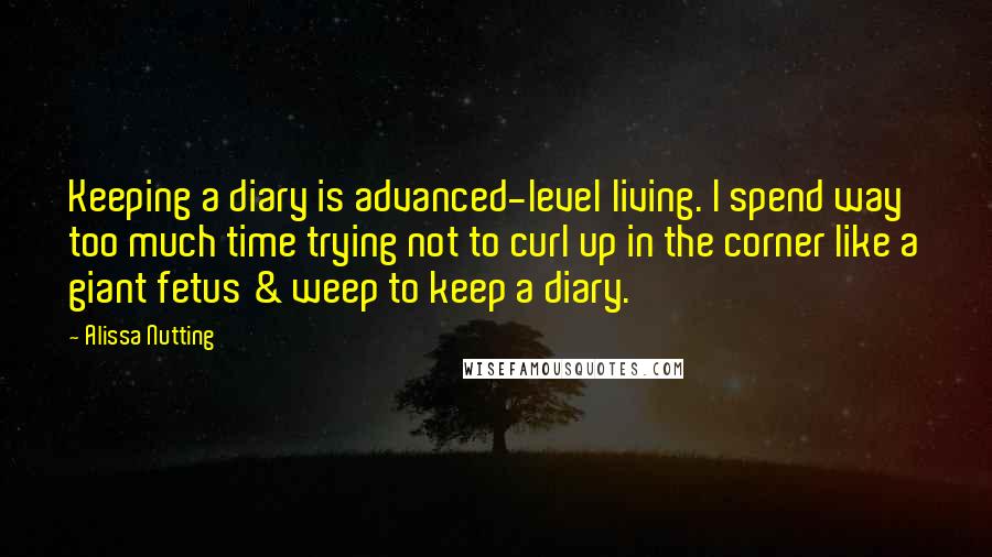 Alissa Nutting Quotes: Keeping a diary is advanced-level living. I spend way too much time trying not to curl up in the corner like a giant fetus & weep to keep a diary.