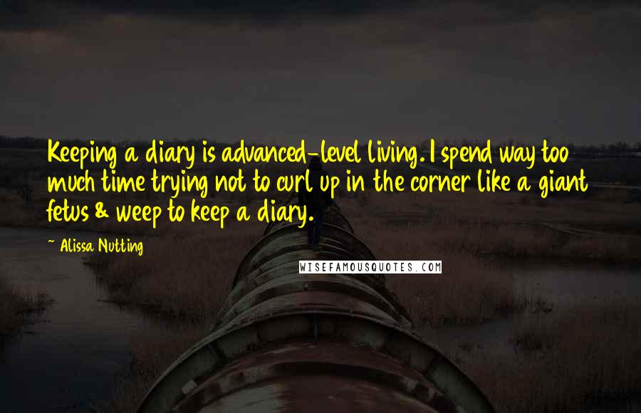 Alissa Nutting Quotes: Keeping a diary is advanced-level living. I spend way too much time trying not to curl up in the corner like a giant fetus & weep to keep a diary.