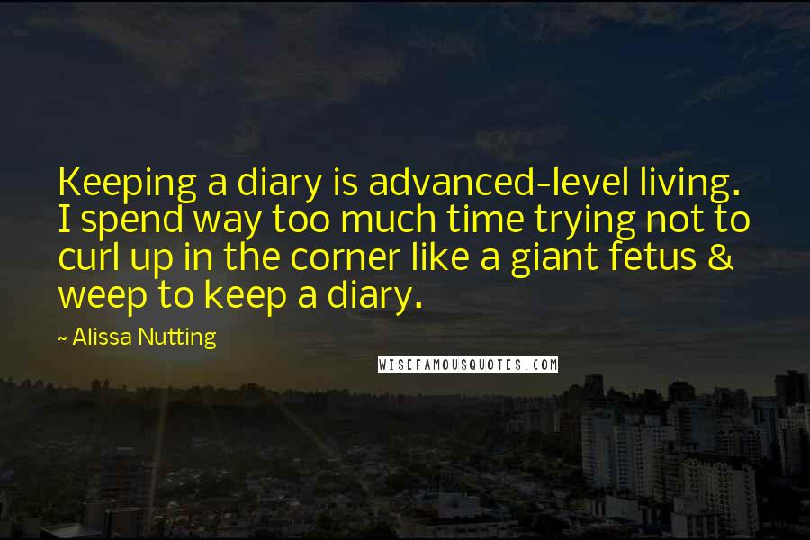 Alissa Nutting Quotes: Keeping a diary is advanced-level living. I spend way too much time trying not to curl up in the corner like a giant fetus & weep to keep a diary.