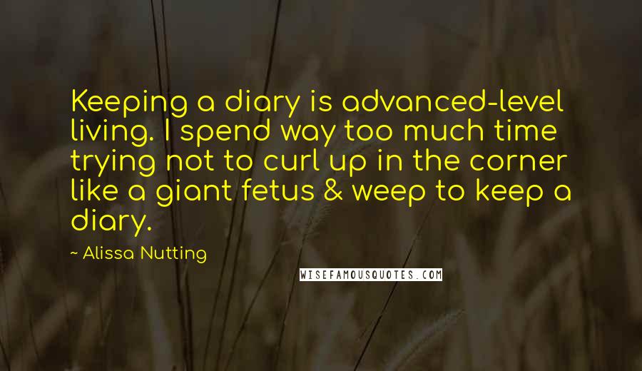 Alissa Nutting Quotes: Keeping a diary is advanced-level living. I spend way too much time trying not to curl up in the corner like a giant fetus & weep to keep a diary.