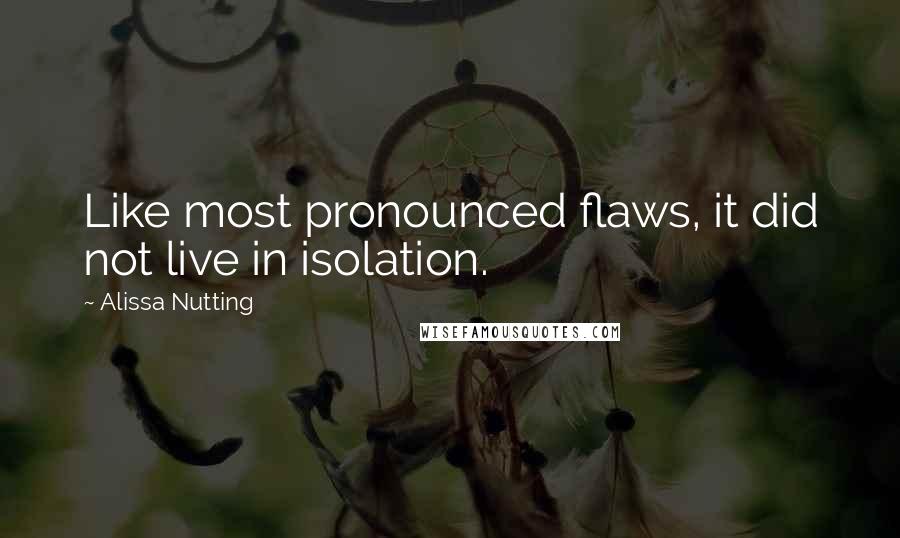 Alissa Nutting Quotes: Like most pronounced flaws, it did not live in isolation.