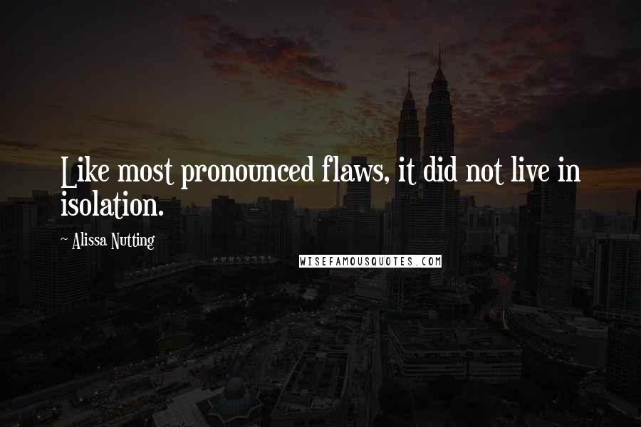 Alissa Nutting Quotes: Like most pronounced flaws, it did not live in isolation.