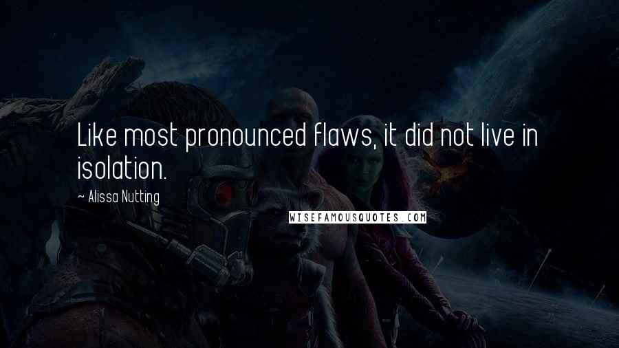 Alissa Nutting Quotes: Like most pronounced flaws, it did not live in isolation.