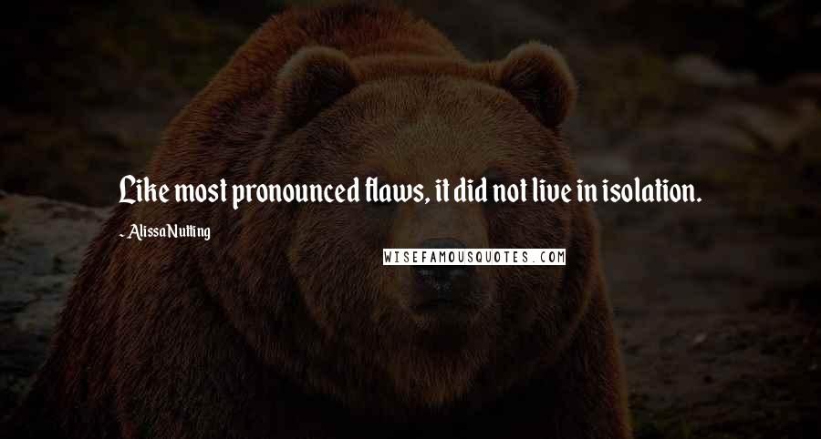 Alissa Nutting Quotes: Like most pronounced flaws, it did not live in isolation.