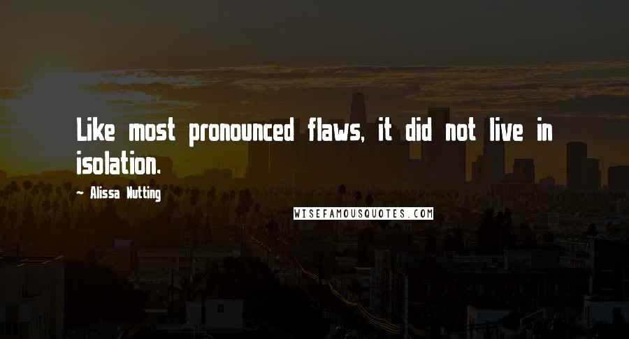 Alissa Nutting Quotes: Like most pronounced flaws, it did not live in isolation.