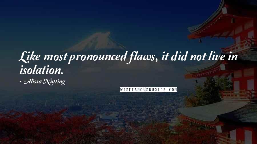 Alissa Nutting Quotes: Like most pronounced flaws, it did not live in isolation.