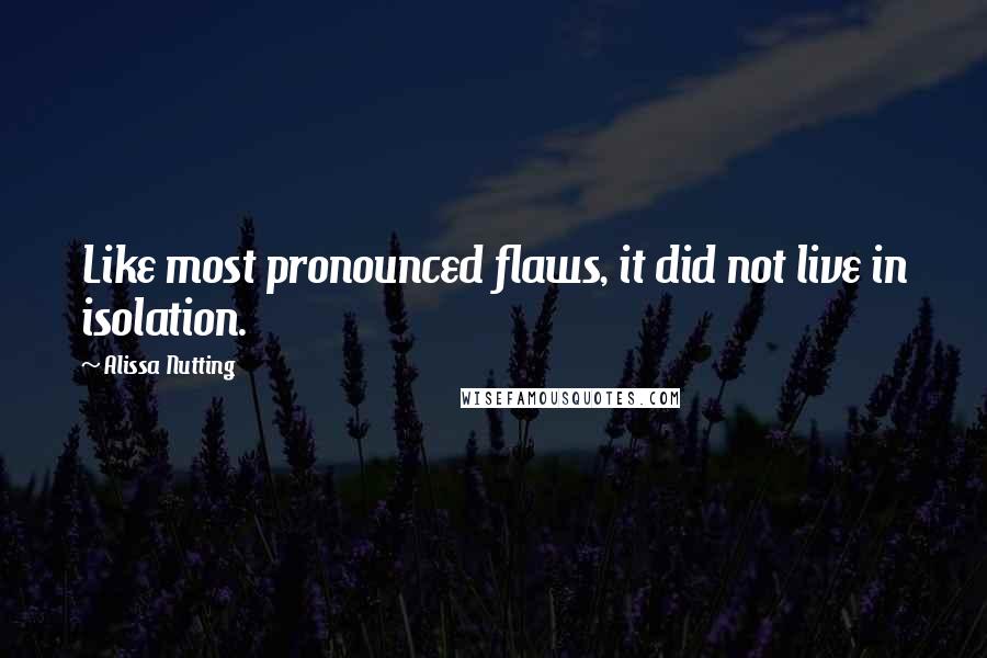 Alissa Nutting Quotes: Like most pronounced flaws, it did not live in isolation.