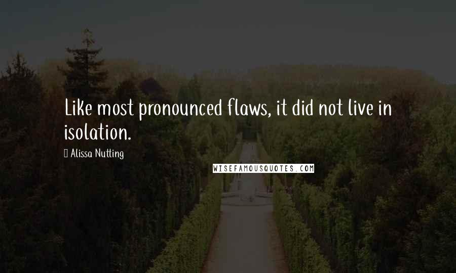 Alissa Nutting Quotes: Like most pronounced flaws, it did not live in isolation.