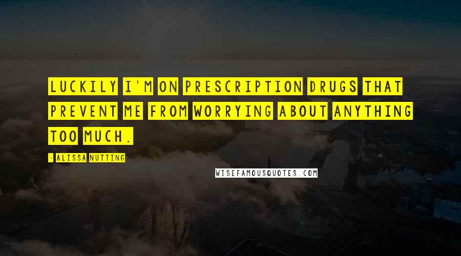 Alissa Nutting Quotes: Luckily I'm on prescription drugs that prevent me from worrying about anything too much.