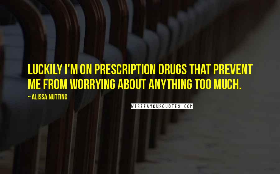 Alissa Nutting Quotes: Luckily I'm on prescription drugs that prevent me from worrying about anything too much.