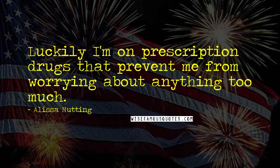 Alissa Nutting Quotes: Luckily I'm on prescription drugs that prevent me from worrying about anything too much.