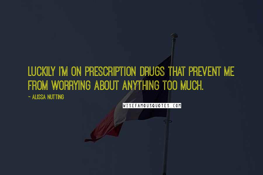 Alissa Nutting Quotes: Luckily I'm on prescription drugs that prevent me from worrying about anything too much.