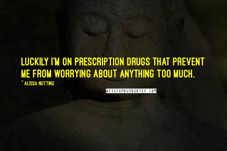 Alissa Nutting Quotes: Luckily I'm on prescription drugs that prevent me from worrying about anything too much.