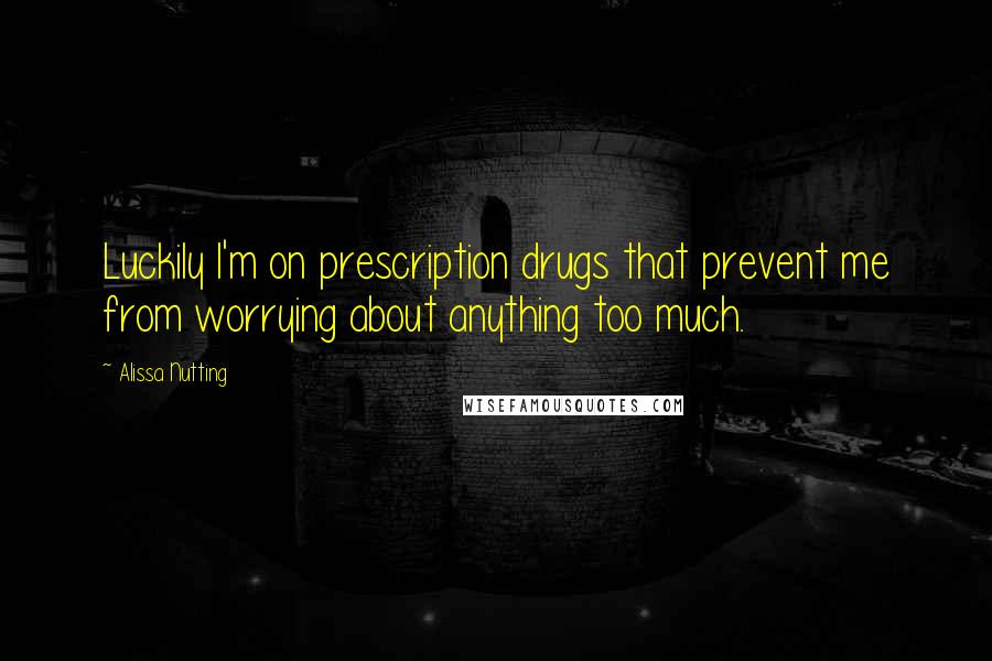 Alissa Nutting Quotes: Luckily I'm on prescription drugs that prevent me from worrying about anything too much.