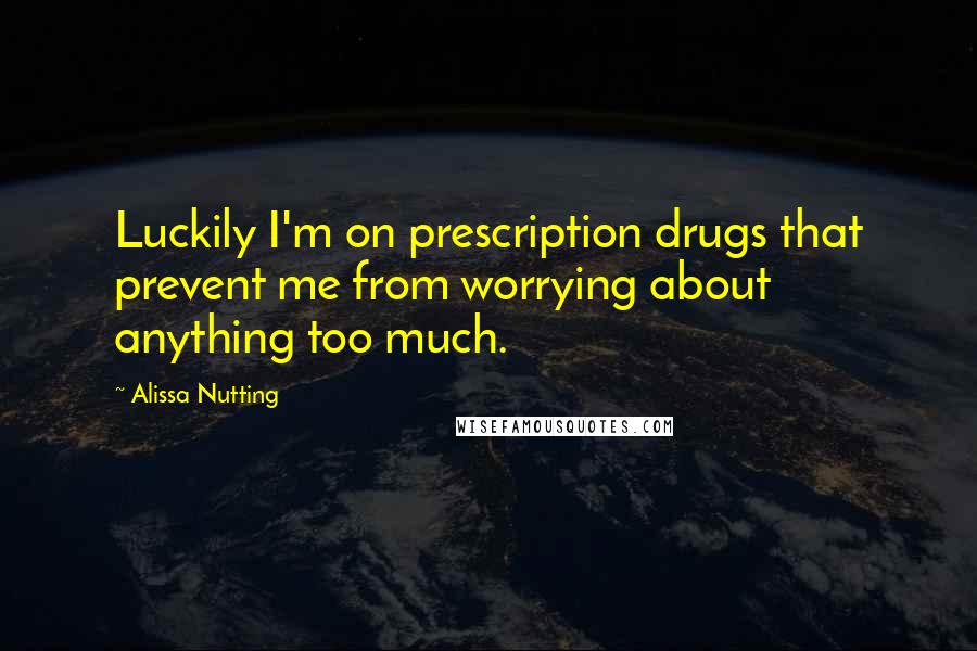 Alissa Nutting Quotes: Luckily I'm on prescription drugs that prevent me from worrying about anything too much.