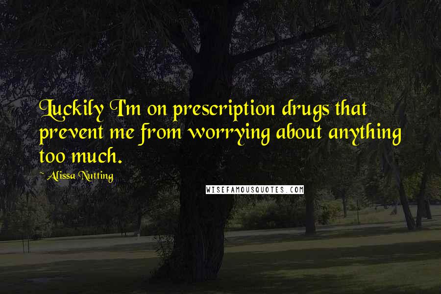 Alissa Nutting Quotes: Luckily I'm on prescription drugs that prevent me from worrying about anything too much.