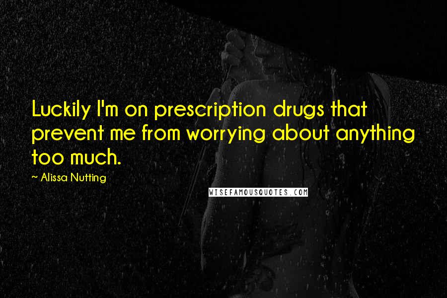 Alissa Nutting Quotes: Luckily I'm on prescription drugs that prevent me from worrying about anything too much.