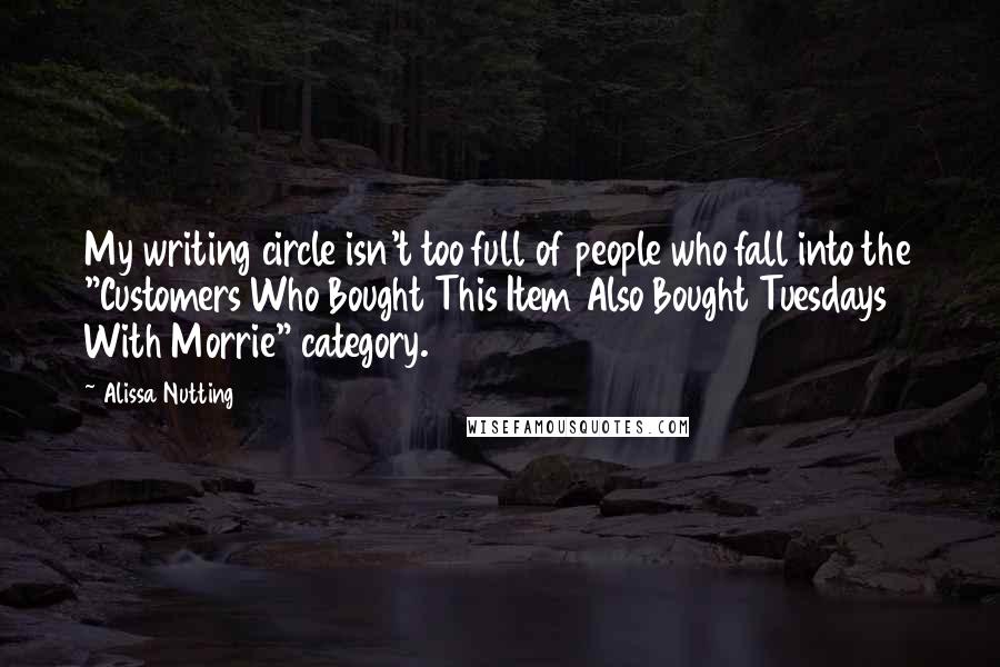 Alissa Nutting Quotes: My writing circle isn't too full of people who fall into the "Customers Who Bought This Item Also Bought Tuesdays With Morrie" category.