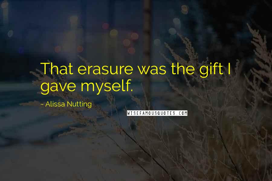 Alissa Nutting Quotes: That erasure was the gift I gave myself.