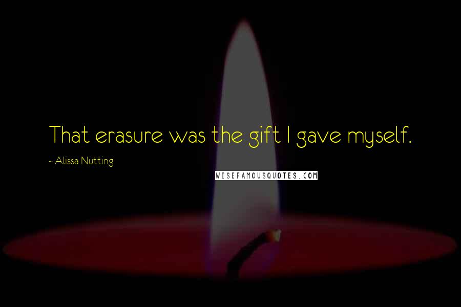 Alissa Nutting Quotes: That erasure was the gift I gave myself.