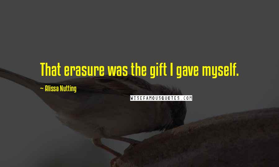 Alissa Nutting Quotes: That erasure was the gift I gave myself.