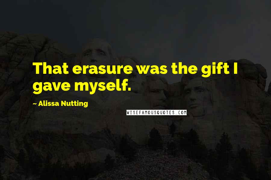 Alissa Nutting Quotes: That erasure was the gift I gave myself.