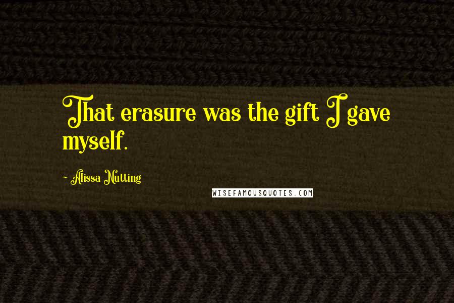 Alissa Nutting Quotes: That erasure was the gift I gave myself.