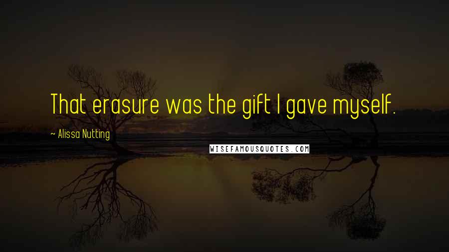 Alissa Nutting Quotes: That erasure was the gift I gave myself.